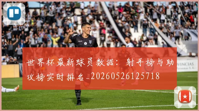 世界杯最新球员数据：射手榜与助攻榜实时排名_20260526125718