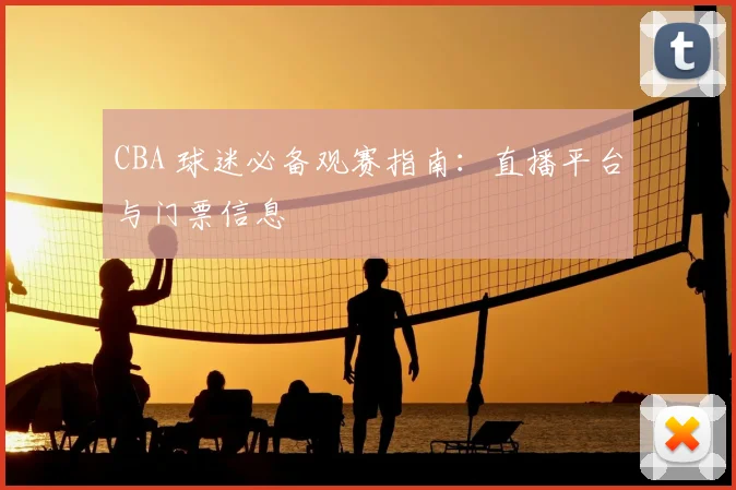 CBA 球迷必备观赛指南：直播平台与门票信息