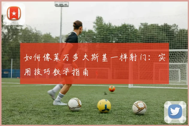 如何像莱万多夫斯基一样射门：实用技巧教学指南