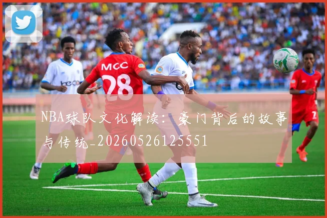NBA球队文化解读：豪门背后的故事与传统_20260526125551