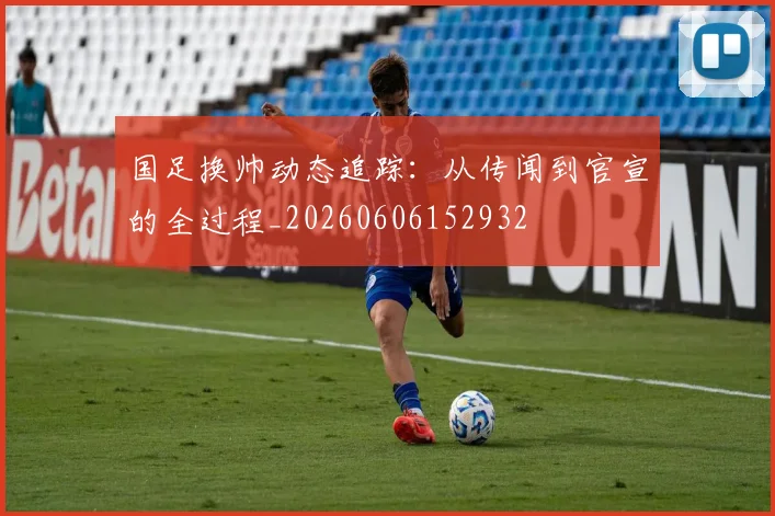 国足换帅动态追踪：从传闻到官宣的全过程_20260606152932