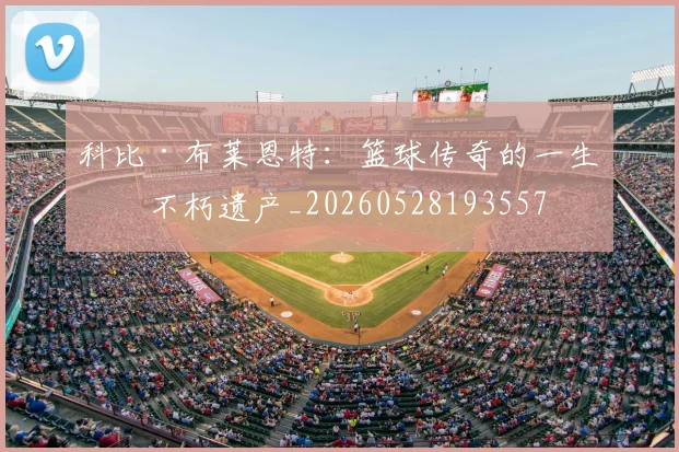 科比·布莱恩特：篮球传奇的一生与不朽遗产_20260528193557