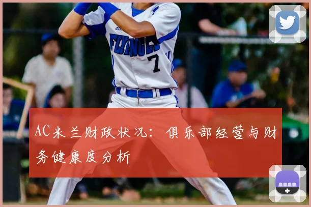 AC米兰财政状况：俱乐部经营与财务健康度分析