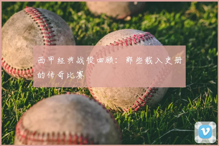 西甲经典战役回顾：那些载入史册的传奇比赛