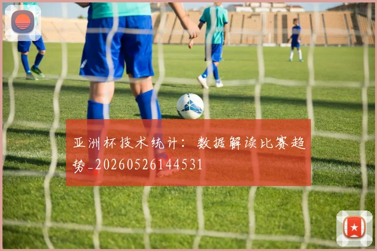亚洲杯技术统计：数据解读比赛趋势_20260526144531