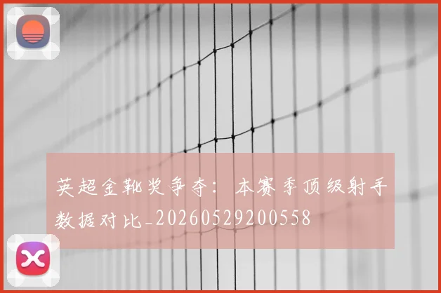 英超金靴奖争夺：本赛季顶级射手数据对比_20260529200558