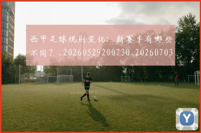 西甲足球规则变化：新赛季有哪些不同？_20260529200730_20260703181931