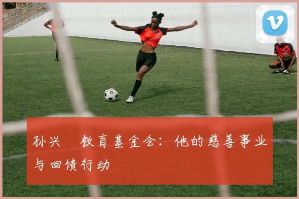 孙兴慜教育基金会：他的慈善事业与回馈行动