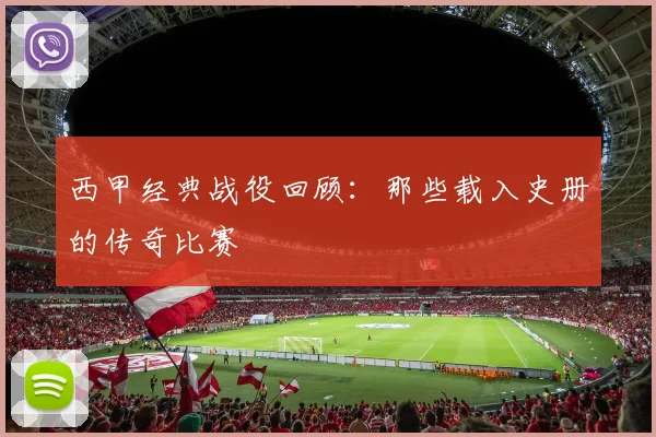 西甲经典战役回顾：那些载入史册的传奇比赛