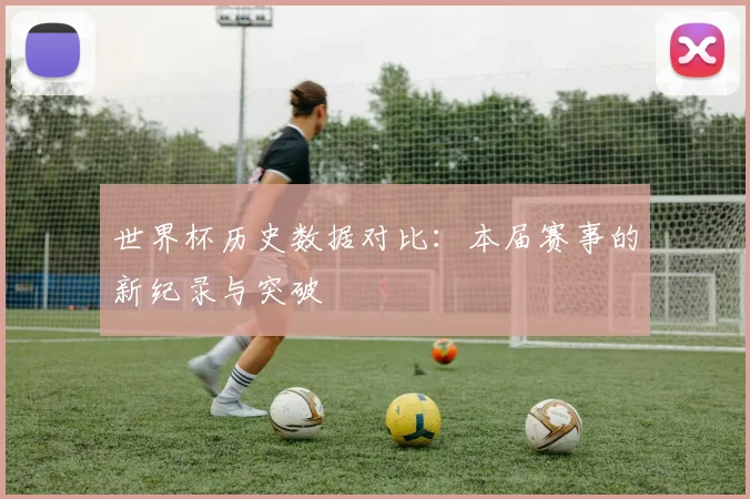 世界杯历史数据对比：本届赛事的新纪录与突破
