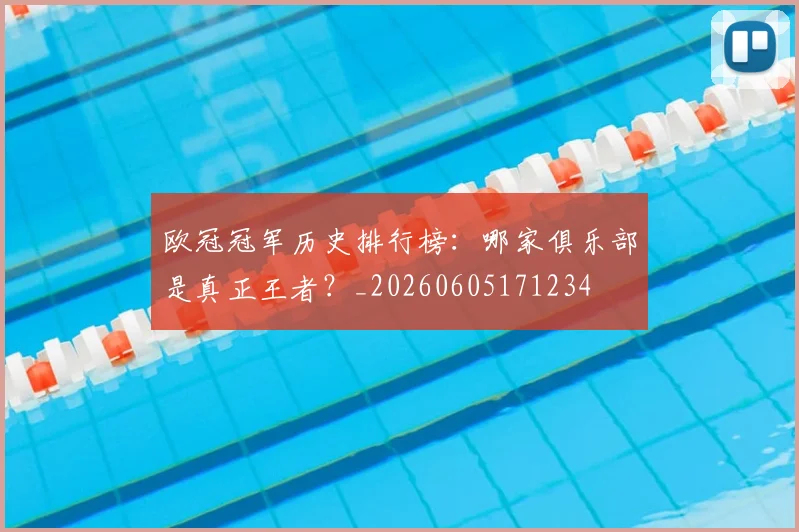 欧冠冠军历史排行榜：哪家俱乐部是真正王者？_20260605171234