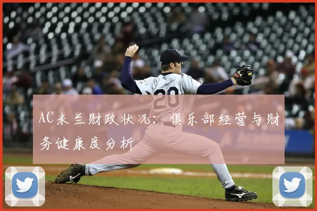 AC米兰财政状况：俱乐部经营与财务健康度分析