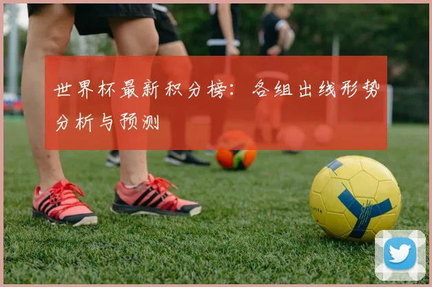 世界杯最新积分榜：各组出线形势分析与预测
