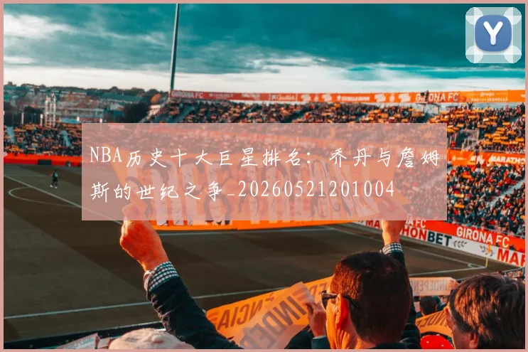 NBA历史十大巨星排名：乔丹与詹姆斯的世纪之争_20260521201004
