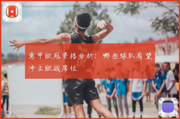 意甲欧冠资格分析：哪些球队有望冲击欧战席位