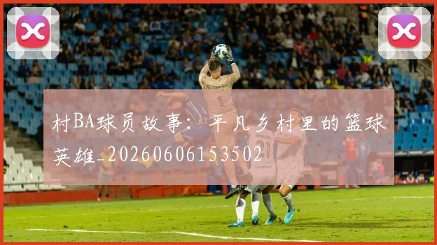村BA球员故事：平凡乡村里的篮球英雄_20260606153502