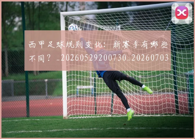 西甲足球规则变化：新赛季有哪些不同？_20260529200730_20260703181931