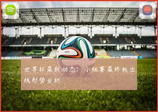 世界杯最新动态:小组赛最终轮出线形势分析