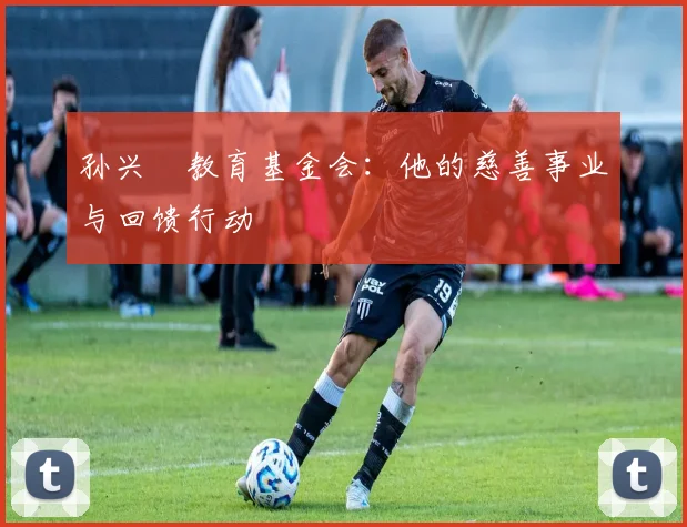 孙兴慜教育基金会：他的慈善事业与回馈行动
