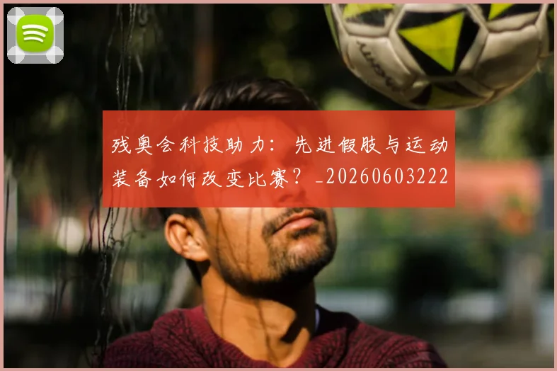 残奥会科技助力：先进假肢与运动装备如何改变比赛？_20260603222621
