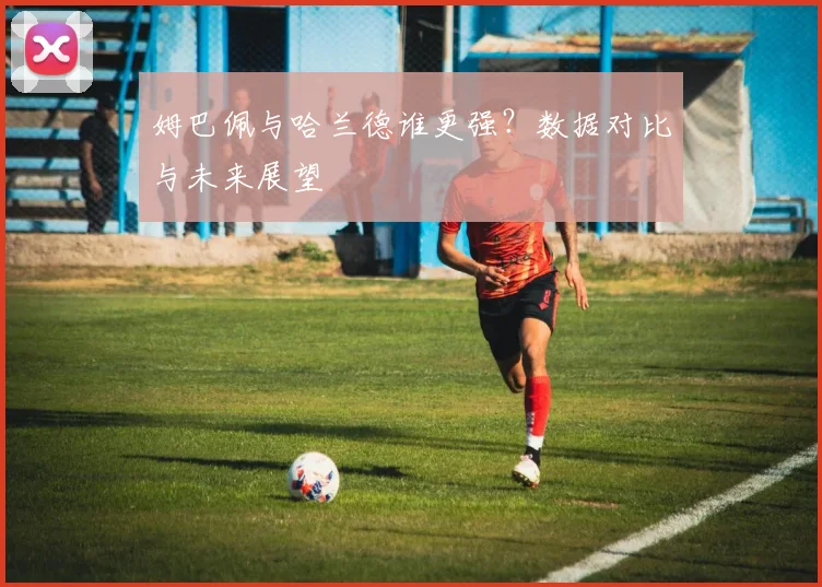 姆巴佩与哈兰德谁更强？数据对比与未来展望