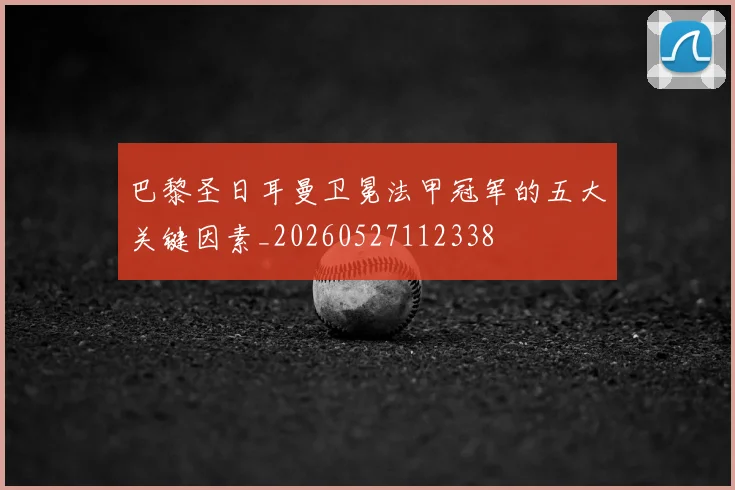 巴黎圣日耳曼卫冕法甲冠军的五大关键因素_20260527112338