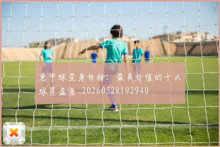 意甲球星身价榜：最具价值的十大球员盘点_20260528192940