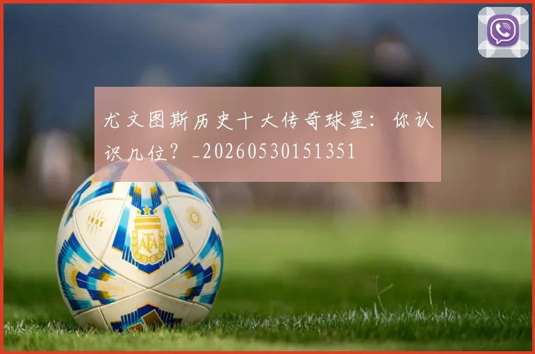 尤文图斯历史十大传奇球星：你认识几位？_20260530151351