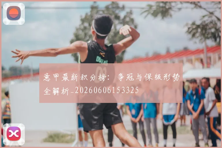 意甲最新积分榜：争冠与保级形势全解析_20260606153325