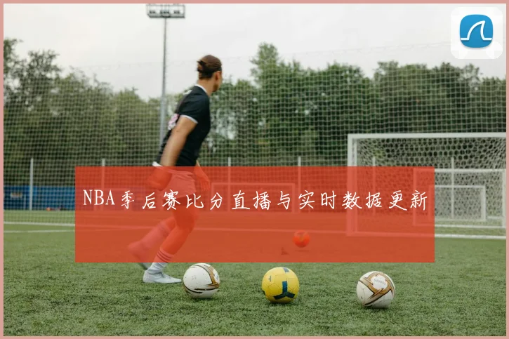 NBA季后赛比分直播与实时数据更新