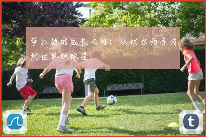萨拉赫的成长之路：从切尔西弃将到世界级球星