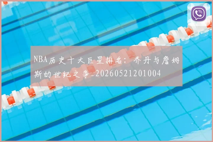 NBA历史十大巨星排名：乔丹与詹姆斯的世纪之争_20260521201004