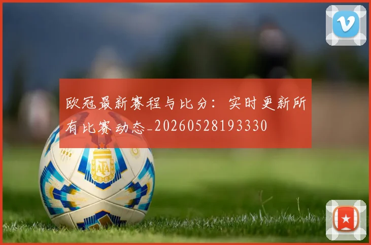 欧冠最新赛程与比分：实时更新所有比赛动态_20260528193330