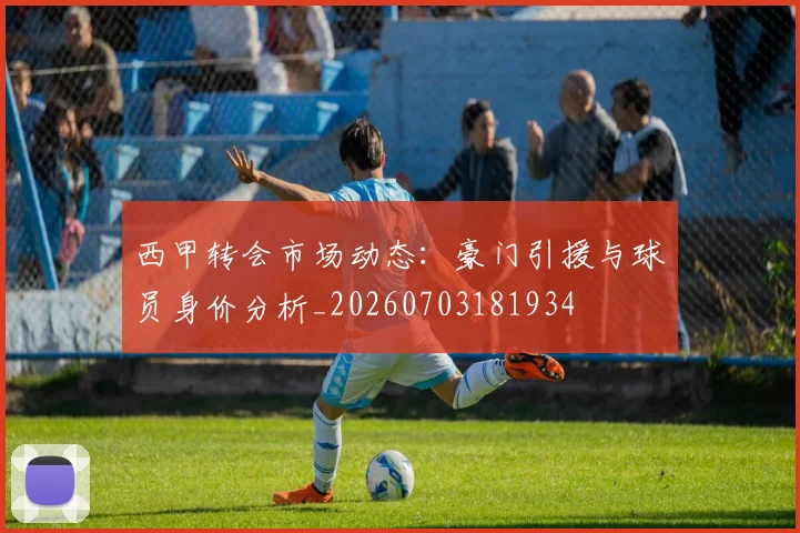 西甲转会市场动态：豪门引援与球员身价分析_20260703181934