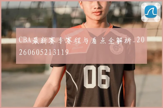 CBA最新赛季赛程与看点全解析_20260605213119