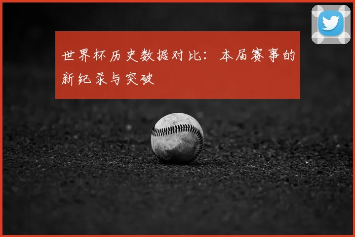 世界杯历史数据对比：本届赛事的新纪录与突破