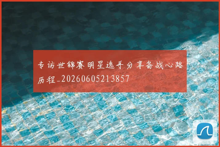 专访世锦赛明星选手分享备战心路历程_20260605213857