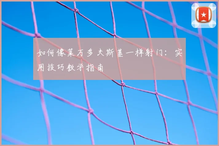 如何像莱万多夫斯基一样射门：实用技巧教学指南