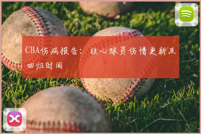 CBA伤病报告：核心球员伤情更新及回归时间