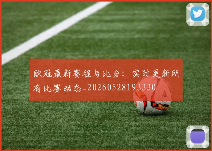 欧冠最新赛程与比分：实时更新所有比赛动态_20260528193330