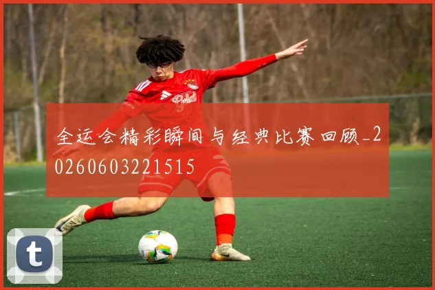 全运会精彩瞬间与经典比赛回顾_20260603221515