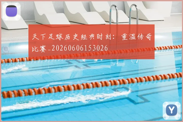 天下足球历史经典时刻：重温传奇比赛_20260606153026
