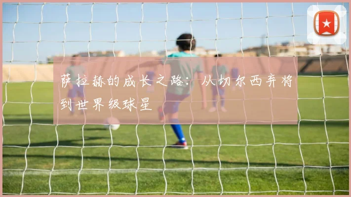 萨拉赫的成长之路：从切尔西弃将到世界级球星