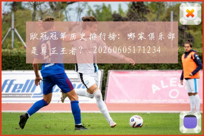 欧冠冠军历史排行榜：哪家俱乐部是真正王者？_20260605171234