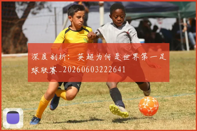 深度剖析：英超为何是世界第一足球联赛_20260603222641