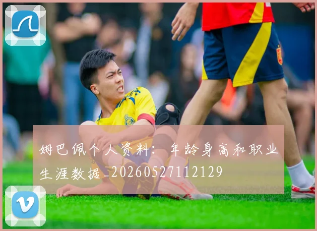 姆巴佩个人资料：年龄身高和职业生涯数据_20260527112129