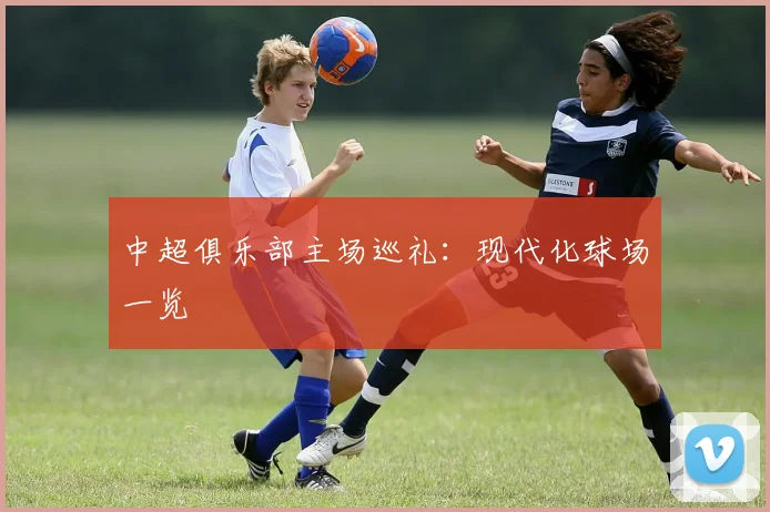 中超俱乐部主场巡礼：现代化球场一览