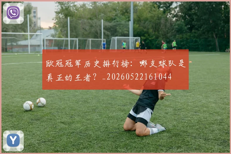 欧冠冠军历史排行榜：哪支球队是真正的王者？_20260522161044