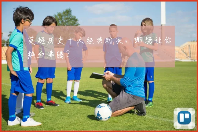 英超历史十大经典对决，哪场让你热血沸腾？