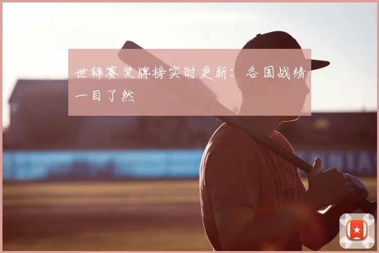 世锦赛奖牌榜实时更新：各国战绩一目了然